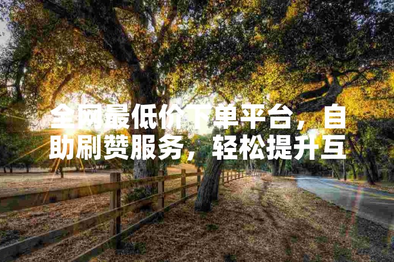全网最低价下单平台，自助刷赞服务，轻松提升互动量。