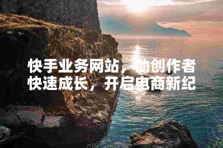 快手业务网站，助创作者快速成长，开启电商新纪元。
