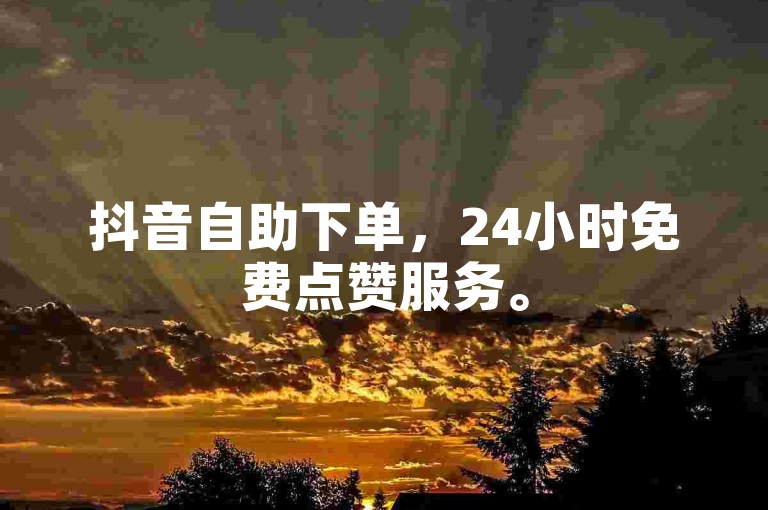 抖音自助下单，24小时免费点赞服务。