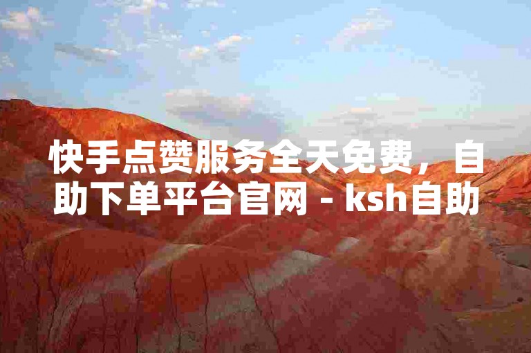快手点赞服务全天免费，自助下单平台官网 - ksh自助下单