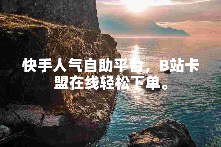 快手人气自助平台，B站卡盟在线轻松下单。