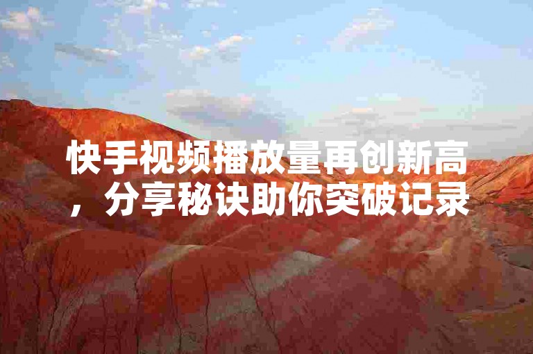 快手视频播放量再创新高，分享秘诀助你突破记录。