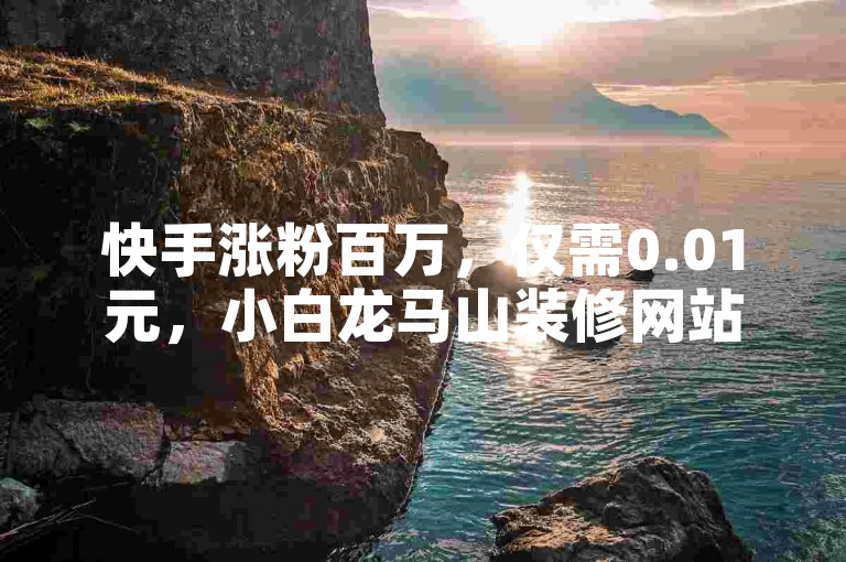 快手涨粉百万，仅需0.01元，小白龙马山装修网站业务免费领。