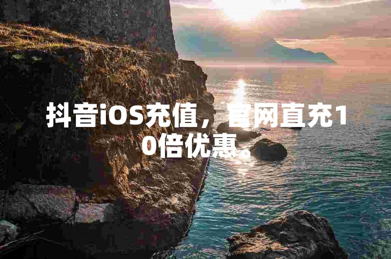 抖音iOS充值，官网直充10倍优惠。