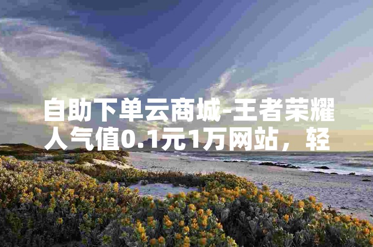 自助下单云商城-王者荣耀人气值0.1元1万网站，轻松提升游戏人气！