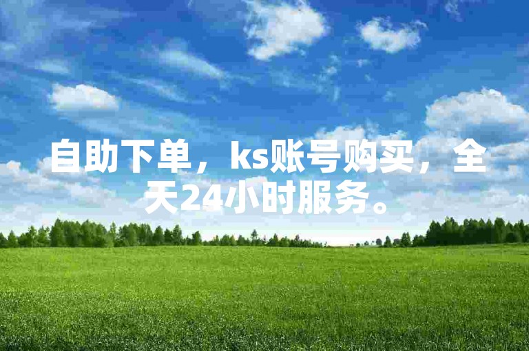 自助下单，ks账号购买，全天24小时服务。
