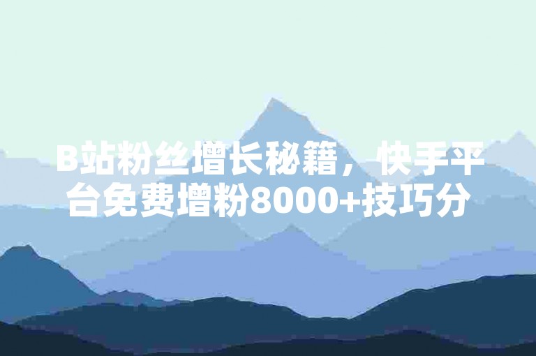 B站粉丝增长秘籍，快手平台免费增粉8000+技巧分享。