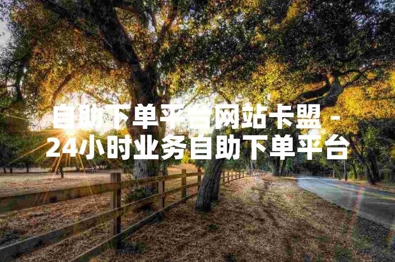 自助下单平台网站卡盟 - 24小时业务自助下单平台免费，100赞0.5自助下单 - 快手自助业务平台。