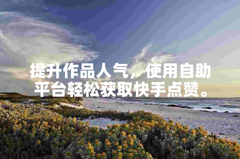 提升作品人气，使用自助平台轻松获取快手点赞。