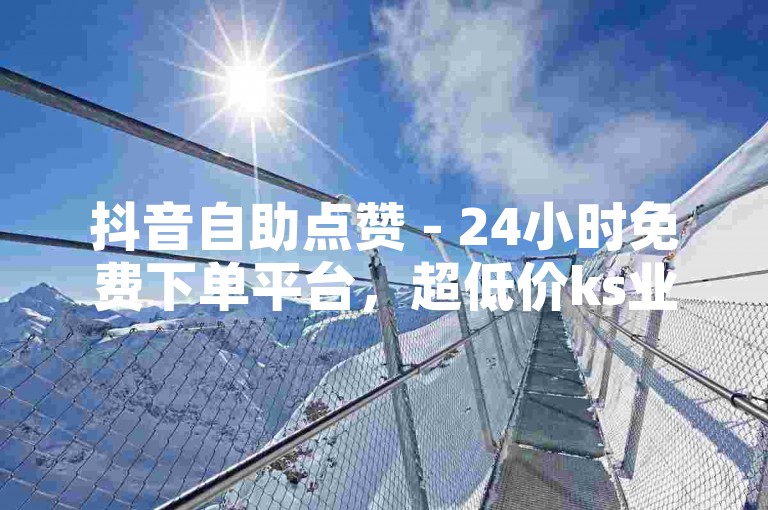 抖音自助点赞 - 24小时免费下单平台，超低价ks业务自助下单。