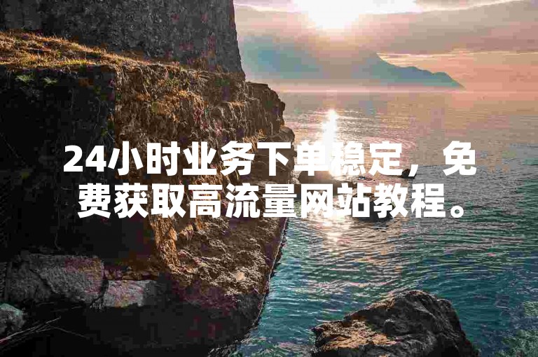24小时业务下单稳定，免费获取高流量网站教程。