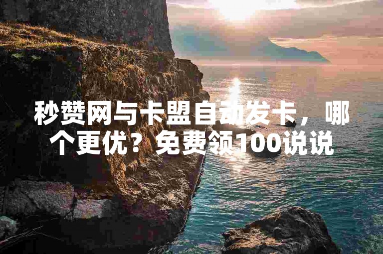 秒赞网与卡盟自动发卡，哪个更优？免费领100说说赞，24小时微信支付。