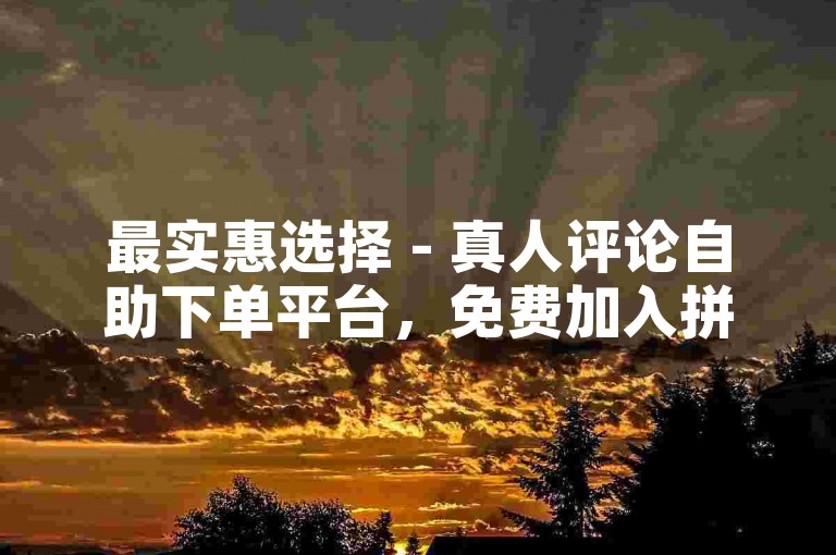 最实惠选择 - 真人评论自助下单平台，免费加入拼多多砍价群。