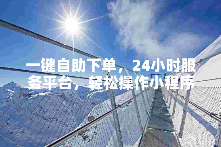 一键自助下单，24小时服务平台，轻松操作小程序。