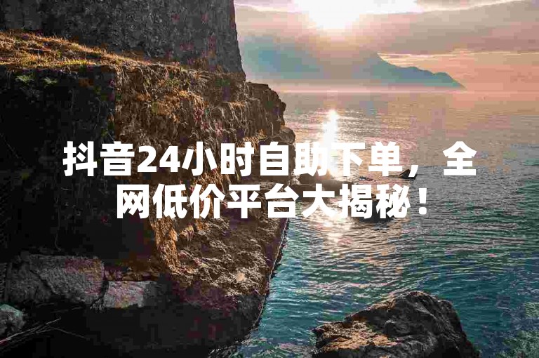 抖音24小时自助下单，全网低价平台大揭秘！