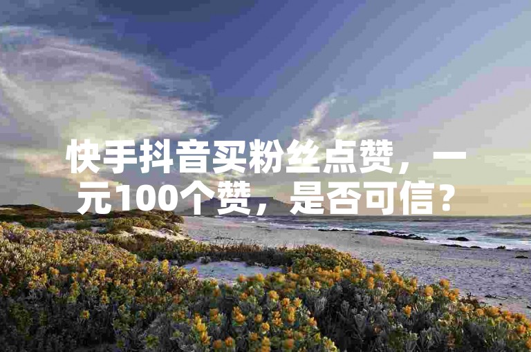 快手抖音买粉丝点赞，一元100个赞，是否可信？