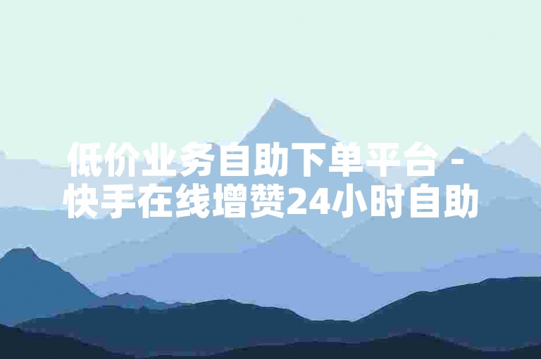 低价业务自助下单平台 - 快手在线增赞24小时自助服务
