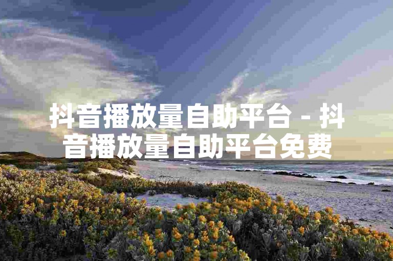 抖音播放量自助平台 - 抖音播放量自助平台免费