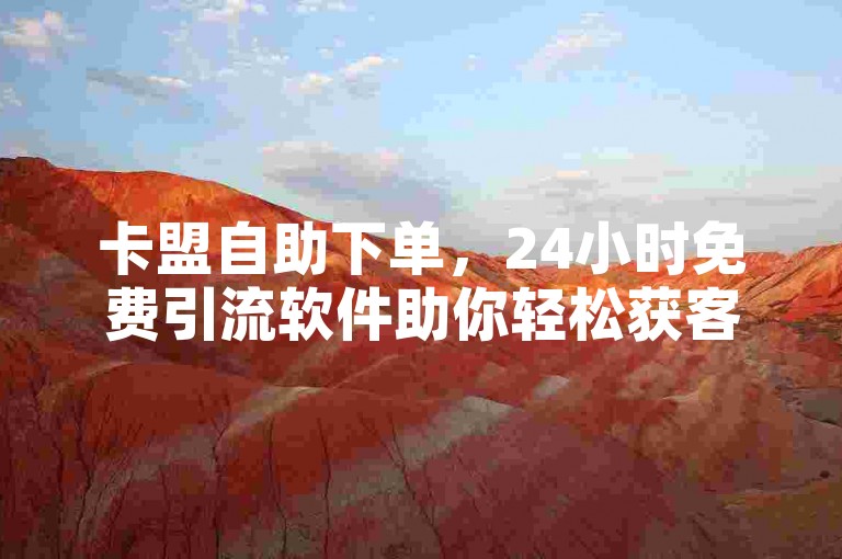 卡盟自助下单，24小时免费引流软件助你轻松获客。