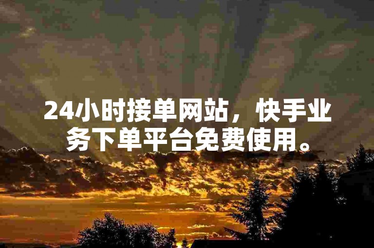 24小时接单网站，快手业务下单平台免费使用。