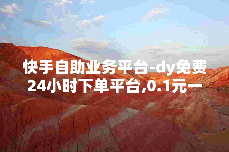 快手自助业务平台-dy免费24小时下单平台,0.1元一万赞平台