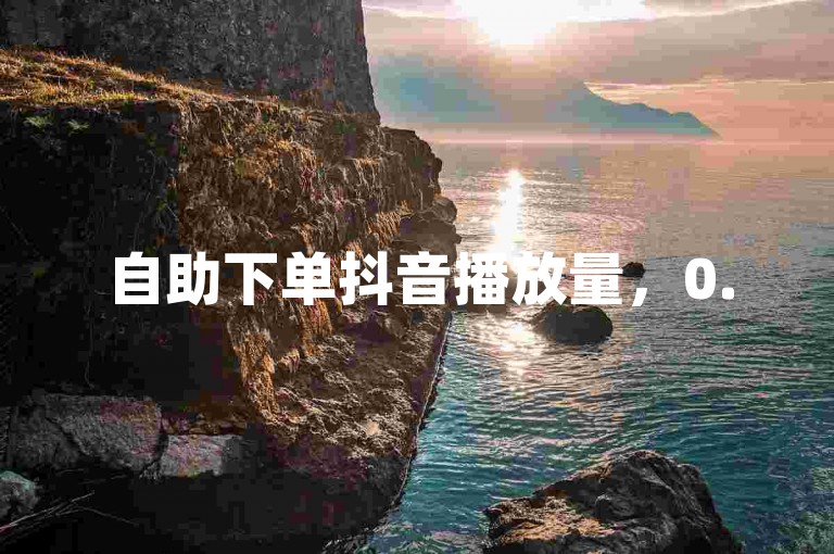 自助下单抖音播放量，0.5元1000赞，24小时自动完成。