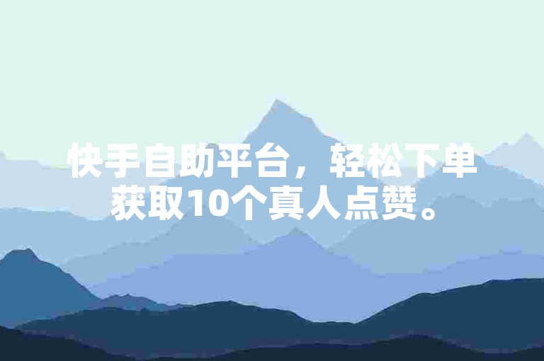 快手自助平台，轻松下单获取10个真人点赞。