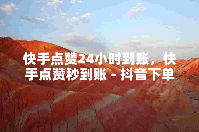 快手点赞24小时到账，快手点赞秒到账 - 抖音下单平台全网最低价 - ks低价下单平台最便宜探索无界。