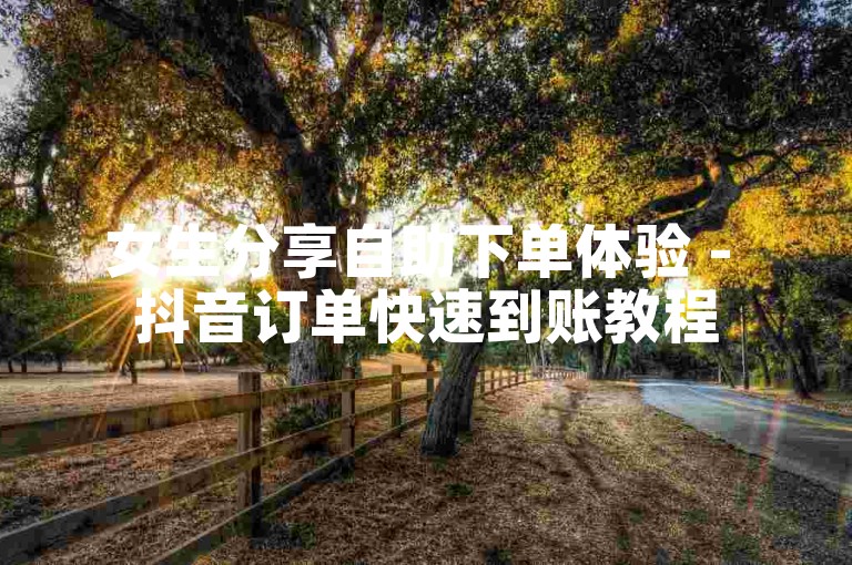 女生分享自助下单体验 - 抖音订单快速到账教程