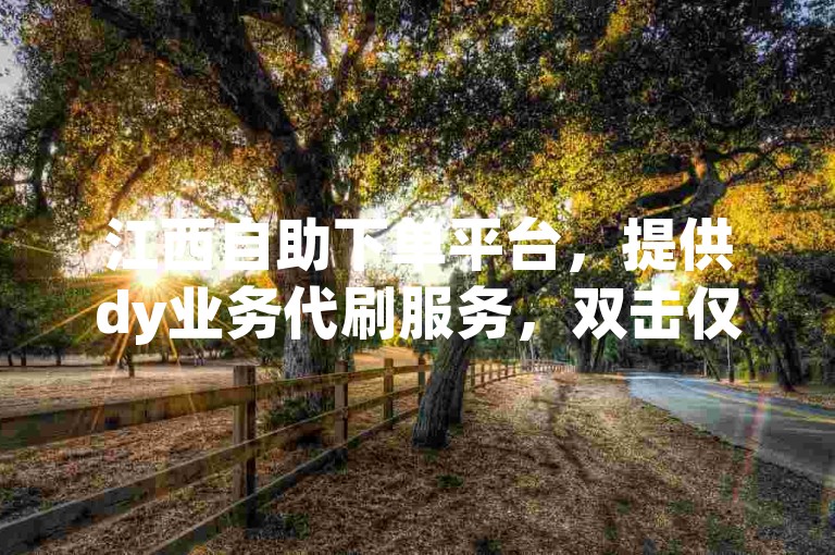 江西自助下单平台，提供dy业务代刷服务，双击仅需30个。