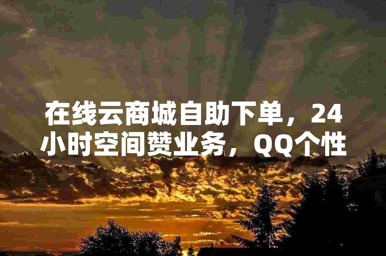 在线云商城自助下单，24小时空间赞业务，QQ个性赞充值服务。
