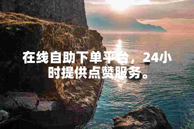 在线自助下单平台，24小时提供点赞服务。