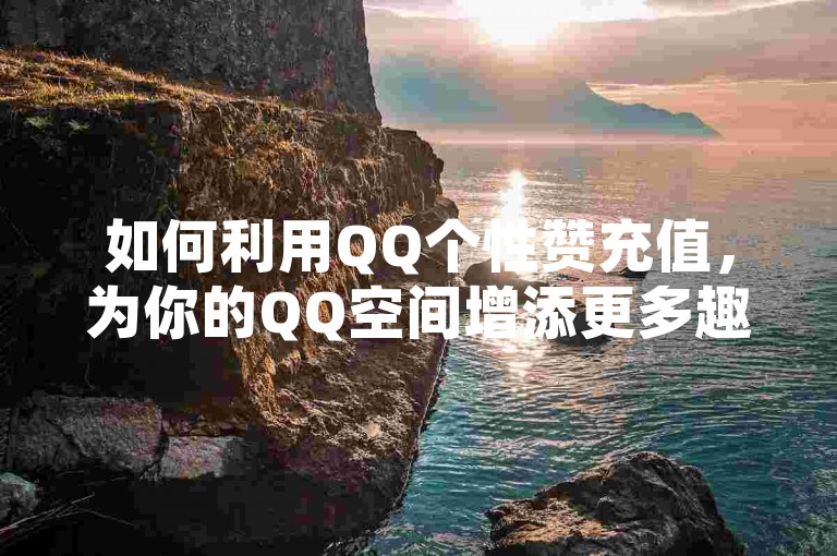 如何利用QQ个性赞充值，为你的QQ空间增添更多趣味。
