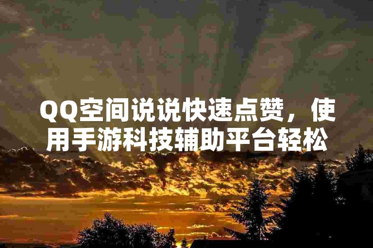 QQ空间说说快速点赞，使用手游科技辅助平台轻松下单。