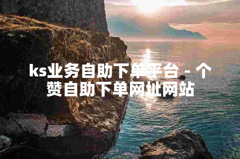 ks业务自助下单平台 - 个赞自助下单网址网站