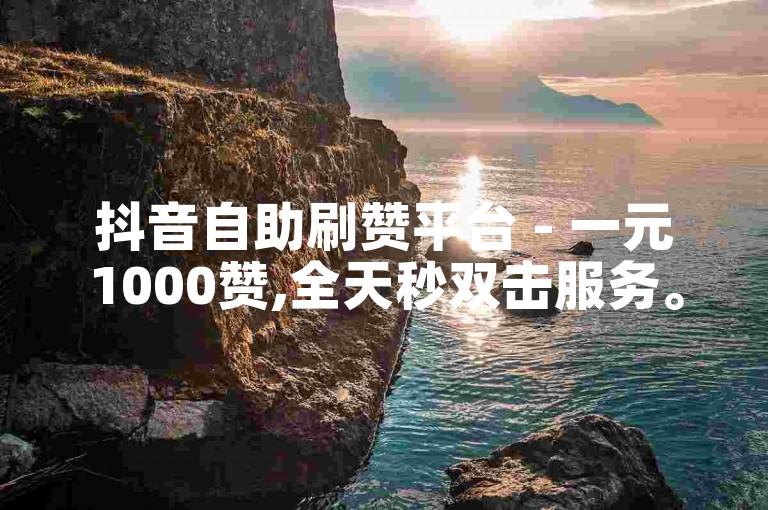 抖音自助刷赞平台 - 一元1000赞,全天秒双击服务。