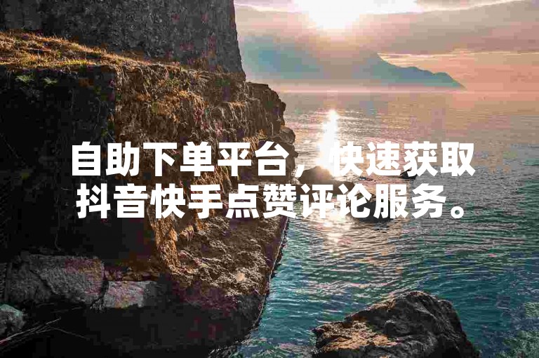 自助下单平台，快速获取抖音快手点赞评论服务。