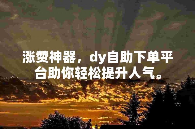 涨赞神器，dy自助下单平台助你轻松提升人气。