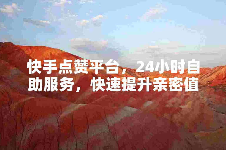 快手点赞平台，24小时自助服务，快速提升亲密值。