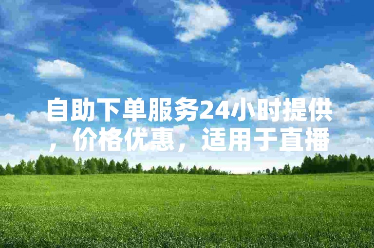 自助下单服务24小时提供，价格优惠，适用于直播间人气提升。