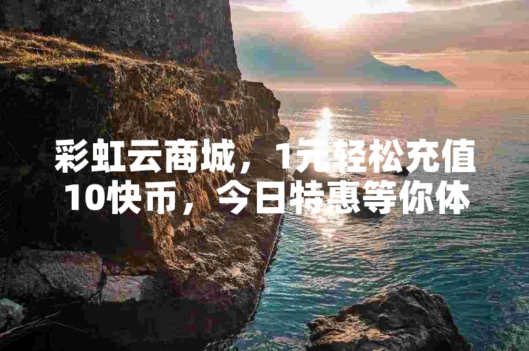 彩虹云商城，1元轻松充值10快币，今日特惠等你体验！