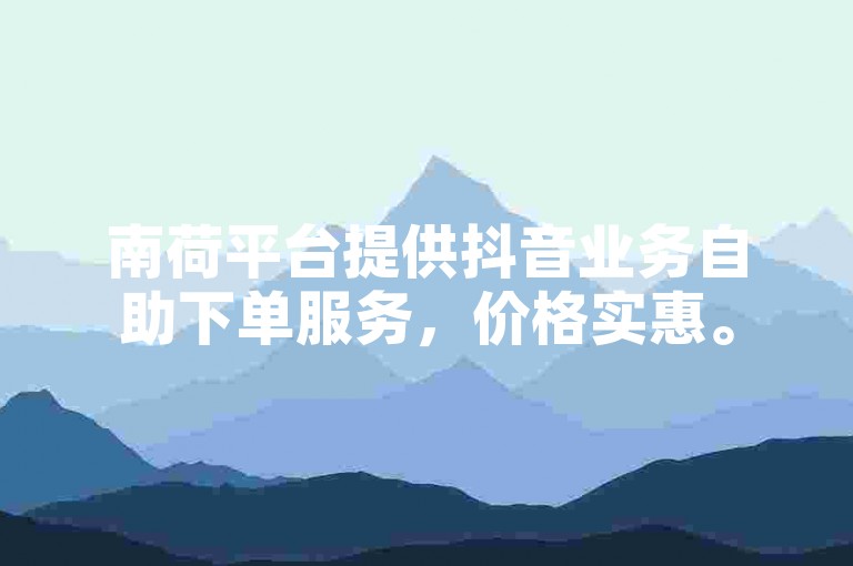 南荷平台提供抖音业务自助下单服务，价格实惠。