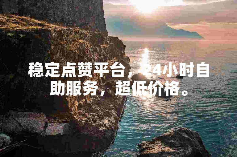 稳定点赞平台，24小时自助服务，超低价格。