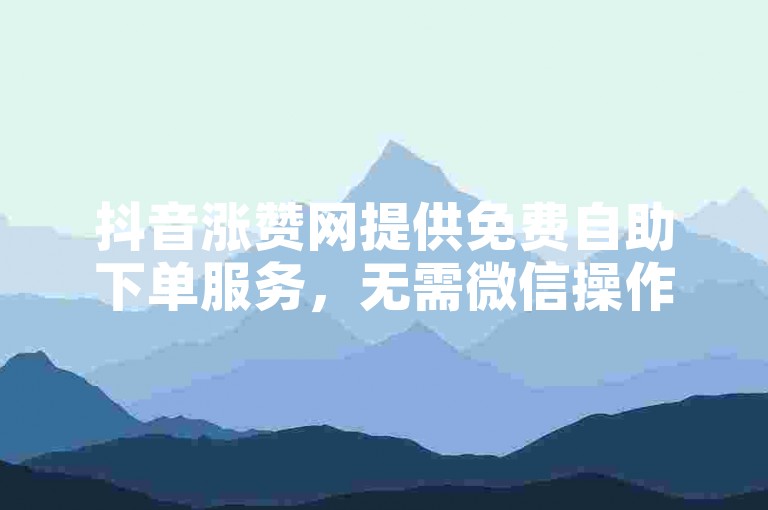 抖音涨赞网提供免费自助下单服务，无需微信操作。