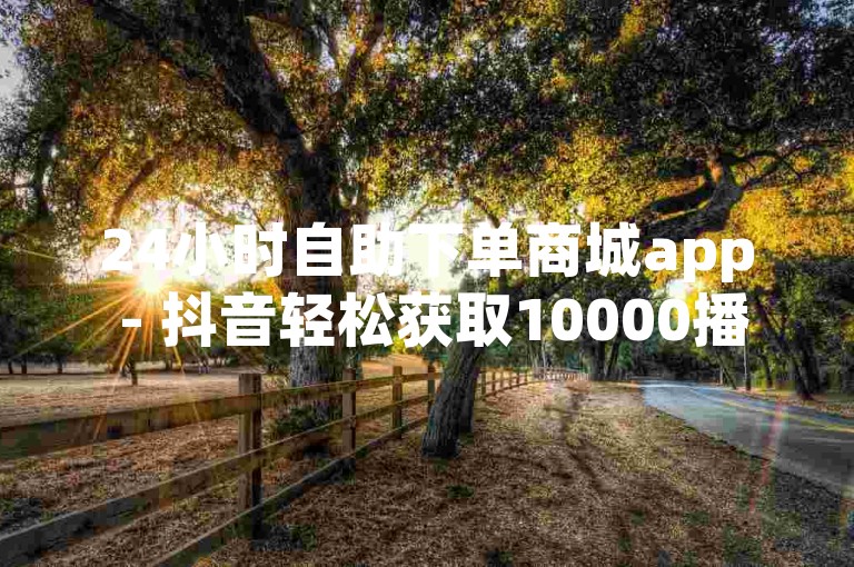 24小时自助下单商城app - 抖音轻松获取10000播放量