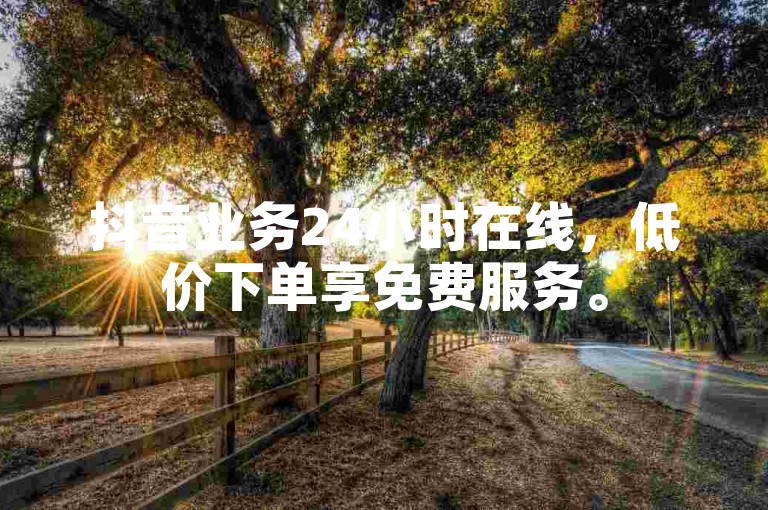 抖音业务24小时在线，低价下单享免费服务。