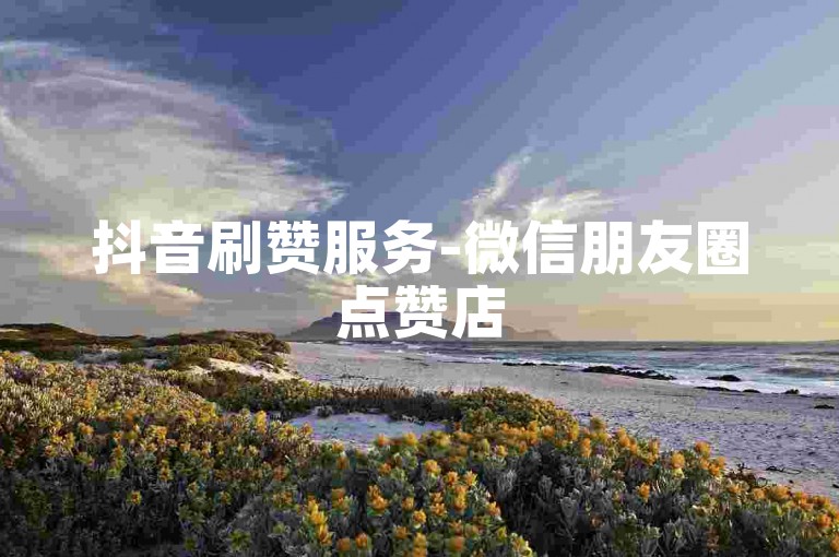 抖音刷赞服务-微信朋友圈点赞店