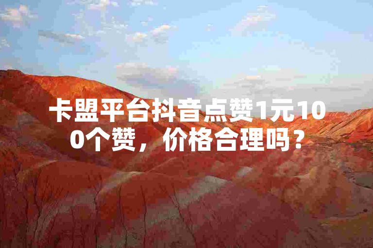 卡盟平台抖音点赞1元100个赞，价格合理吗？