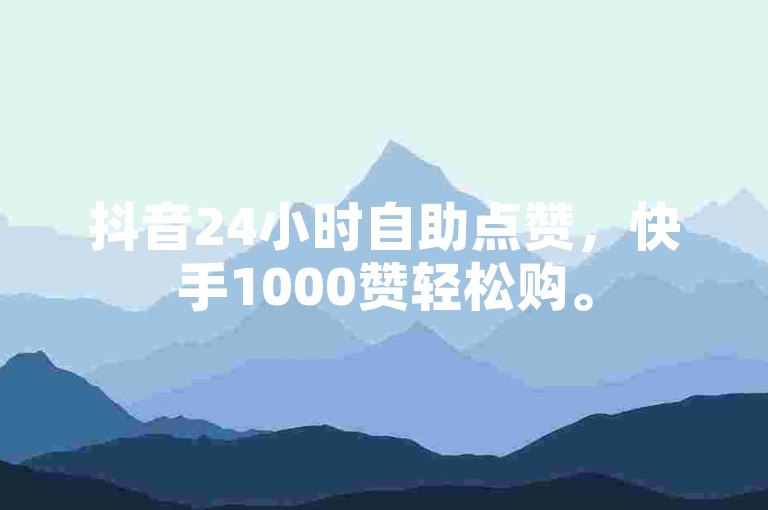 抖音24小时自助点赞，快手1000赞轻松购。