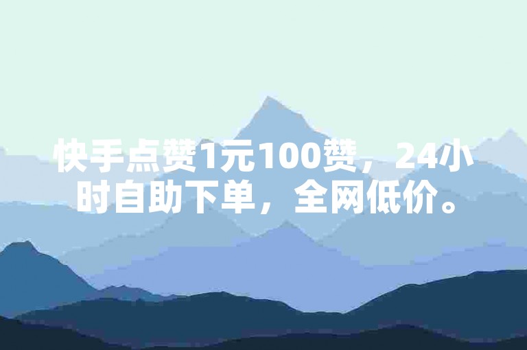快手点赞1元100赞，24小时自助下单，全网低价。